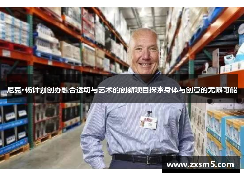 尼克·杨计划创办融合运动与艺术的创新项目探索身体与创意的无限可能 尼克·杨计划创办融合运动与艺术的创新项目探索身体与创意的无限可能