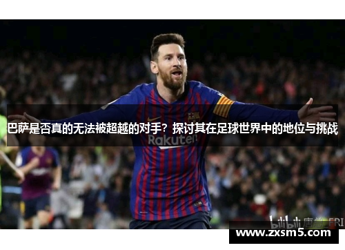 巴萨是否真的无法被超越的对手?探讨其在足球世界中的地位与挑战 巴萨是否真的无法被超越的对手?探讨其在足球世界中的地位与挑战
